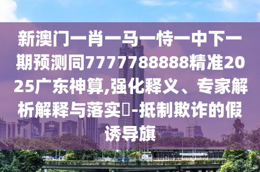 新澳門一肖一馬一恃一中下一期預(yù)測同7777788888精準(zhǔn)2025廣東神算,強化釋義、專家解析解釋與落實?-抵制欺詐的假誘導(dǎo)旗