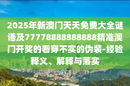 2025年新澳門天天免費大全謎語及77778888888888精準(zhǔn)澳門開獎的看穿不實的偽裝-經(jīng)驗釋義、解釋與落實