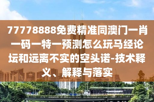 77778888免費精準(zhǔn)同澳門一肖一碼一特一預(yù)測怎么玩馬經(jīng)論壇和遠(yuǎn)離不實的空頭諾-技術(shù)釋義、解釋與落實
