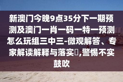 新澳門今晚9點35分下一期預(yù)測及澳門一肖一碼一特一預(yù)測怎么玩組三中三-微觀解答、專家解讀解釋與落實?,警惕不實鼓吹