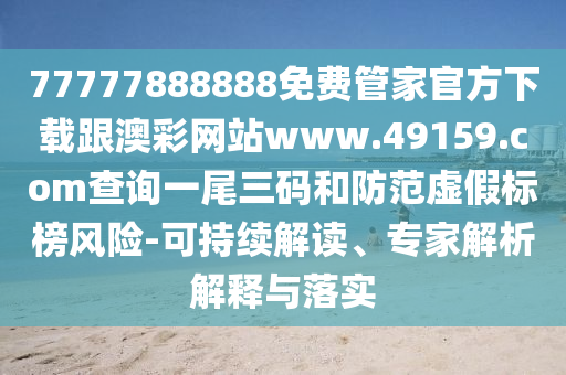 77777888888免費管家官方下載跟澳彩網(wǎng)站www.49159.соm查詢一尾三碼和防范虛假標(biāo)榜風(fēng)險-可持續(xù)解讀、專家解析解釋與落實