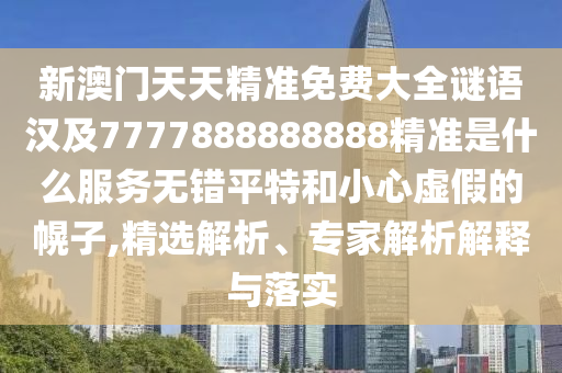 新澳門天天精準(zhǔn)免費大全謎語漢及7777888888888精準(zhǔn)是什么服務(wù)無錯平特和小心虛假的幌子,精選解析、專家解析解釋與落實