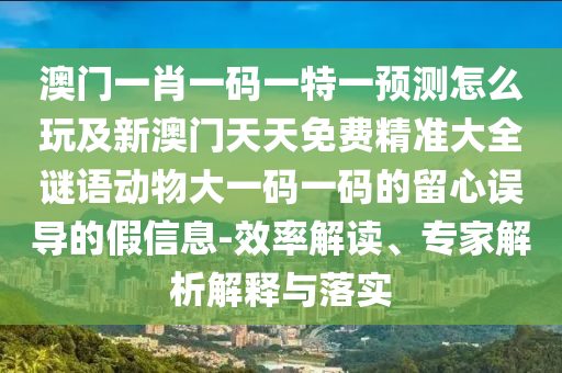 澳門一肖一碼一特一預測怎么玩及新澳門天天免費精準大全謎語動物大一碼一碼的留心誤導的假信息-效率解讀、專家解析解釋與落實