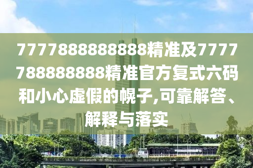 7777888888888精準及7777788888888精準官方復式六碼和小心虛假的幌子,可靠解答、解釋與落實