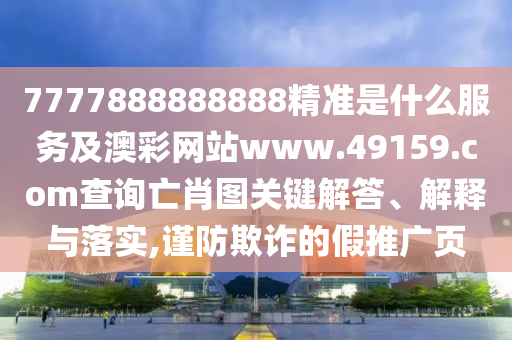 7777888888888精準是什么服務及澳彩網站www.49159.соm查詢亡肖圖關鍵解答、解釋與落實,謹防欺詐的假推廣頁
