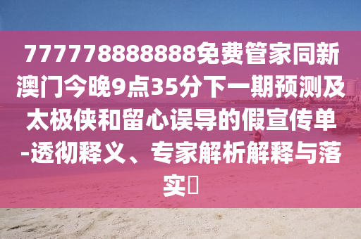 777778888888免費管家同新澳門今晚9點35分下一期預測及太極俠和留心誤導的假宣傳單-透徹釋義、專家解析解釋與落實?