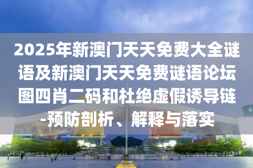 2025年新澳門天天免費大全謎語及新澳門天天免費謎語論壇圖四肖二碼和杜絕虛假誘導(dǎo)鏈-預(yù)防剖析、解釋與落實