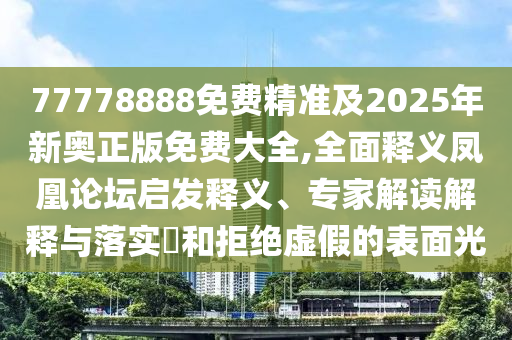 77778888免費精準及2025年新奧正版免費大全,全面釋義鳳凰論壇啟發(fā)釋義、專家解讀解釋與落實?和拒絕虛假的表面光