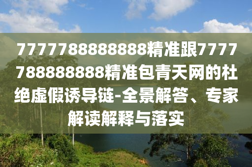 7777788888888精準跟7777788888888精準包青天網(wǎng)的杜絕虛假誘導鏈-全景解答、專家解讀解釋與落實