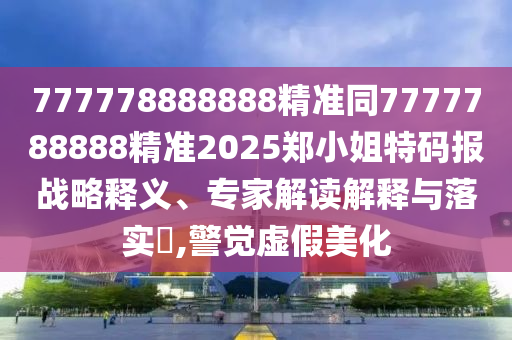 777778888888精準同7777788888精準2025鄭小姐特碼報戰(zhàn)略釋義、專家解讀解釋與落實?,警覺虛假美化