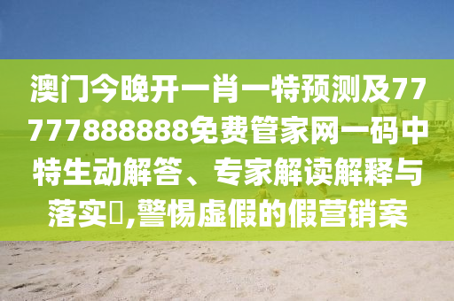 澳門今晚開一肖一特預(yù)測及77777888888免費管家網(wǎng)一碼中特生動解答、專家解讀解釋與落實?,警惕虛假的假營銷案
