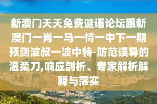 新澳門天天免費謎語論壇跟新澳門一肖一馬一恃一中下一期預測波叔一波中特-防范誤導的溫柔刀,響應剖析、專家解析解釋與落實