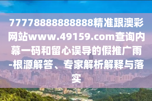 77778888888888精準跟澳彩網站www.49159.соm查詢內幕一碼和留心誤導的假推廣雨-根源解答、專家解析解釋與落實