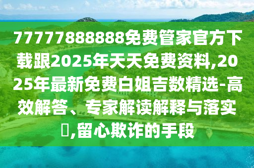 77777888888免費管家官方下載跟2025年天天免費資料,2025年最新免費白姐吉數(shù)精選-高效解答、專家解讀解釋與落實?,留心欺詐的手段
