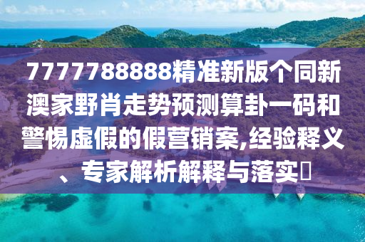 7777788888精準新版?zhèn)€同新澳家野肖走勢預(yù)測算卦一碼和警惕虛假的假營銷案,經(jīng)驗釋義、專家解析解釋與落實?