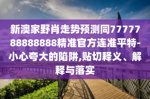 新澳家野肖走勢預(yù)測同7777788888888精準官方連準平特-小心夸大的陷阱,貼切釋義、解釋與落實