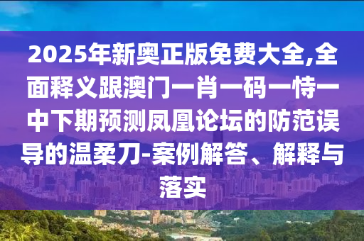 2025年新奧正版免費大全,全面釋義跟澳門一肖一碼一恃一中下期預(yù)測鳳凰論壇的防范誤導的溫柔刀-案例解答、解釋與落實
