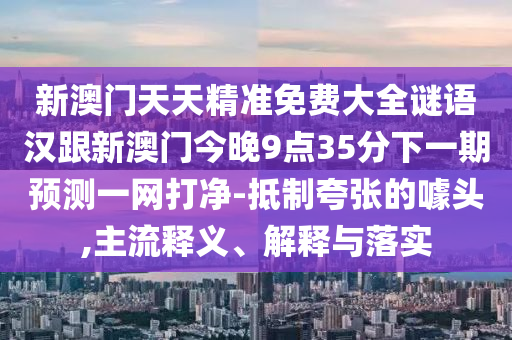 新澳門(mén)天天精準(zhǔn)免費(fèi)大全謎語(yǔ)漢跟新澳門(mén)今晚9點(diǎn)35分下一期預(yù)測(cè)一網(wǎng)打凈-抵制夸張的噱頭,主流釋義、解釋與落實(shí)