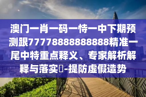 澳門(mén)一肖一碼一恃一中下期預(yù)測(cè)跟77778888888888精準(zhǔn)一尾中特重點(diǎn)釋義、專(zhuān)家解析解釋與落實(shí)?-提防虛假造勢(shì)