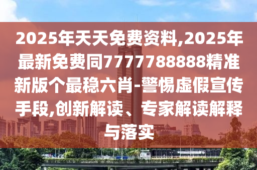 2025年天天免費(fèi)資料,2025年最新免費(fèi)同7777788888精準(zhǔn)新版?zhèn)€最穩(wěn)六肖-警惕虛假宣傳手段,創(chuàng)新解讀、專(zhuān)家解讀解釋與落實(shí)