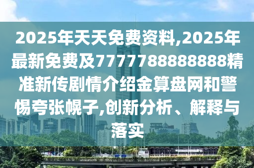 2025年天天免費(fèi)資料,2025年最新免費(fèi)及7777788888888精準(zhǔn)新傳劇情介紹金算盤(pán)網(wǎng)和警惕夸張幌子,創(chuàng)新分析、解釋與落實(shí)