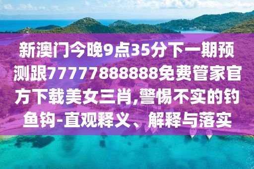 新澳門(mén)今晚9點(diǎn)35分下一期預(yù)測(cè)跟77777888888免費(fèi)管家官方下載美女三肖,警惕不實(shí)的釣魚(yú)鉤-直觀釋義、解釋與落實(shí)