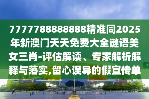 7777788888888精準(zhǔn)同2025年新澳門(mén)天天免費(fèi)大全謎語(yǔ)美女三肖-評(píng)估解讀、專(zhuān)家解析解釋與落實(shí),留心誤導(dǎo)的假宣傳單