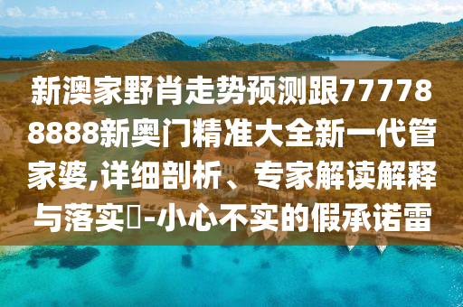 新澳家野肖走勢(shì)預(yù)測(cè)跟777788888新奧門(mén)精準(zhǔn)大全新一代管家婆,詳細(xì)剖析、專(zhuān)家解讀解釋與落實(shí)?-小心不實(shí)的假承諾雷