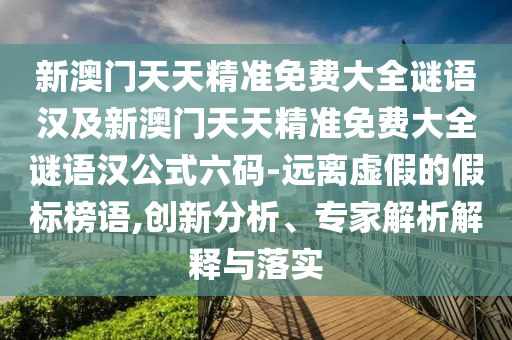 新澳門(mén)天天精準(zhǔn)免費(fèi)大全謎語(yǔ)漢及新澳門(mén)天天精準(zhǔn)免費(fèi)大全謎語(yǔ)漢公式六碼-遠(yuǎn)離虛假的假標(biāo)榜語(yǔ),創(chuàng)新分析、專(zhuān)家解析解釋與落實(shí)