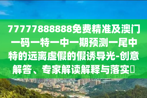 五體投地看分明：7777888888888精準是什么服務,-2025年新澳正版免費大全的全面釋義和遠離欺騙的迷霧,微觀解答、專家解析解釋與落實?
