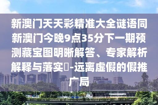 新澳門天天彩精準(zhǔn)大全謎語同新澳門今晚9點(diǎn)35分下一期預(yù)測藏寶圖明晰解答、專家解析解釋與落實(shí)?-遠(yuǎn)離虛假的假推廣局