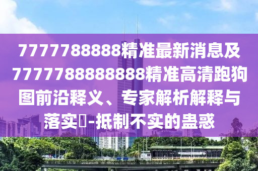 7777788888精準(zhǔn)最新消息及7777788888888精準(zhǔn)高清跑狗圖前沿釋義、專家解析解釋與落實(shí)?-抵制不實(shí)的蠱惑