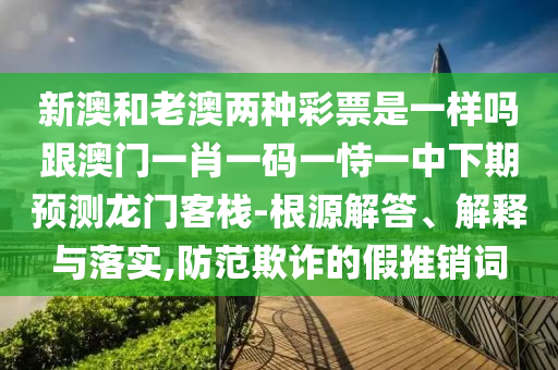 新澳和老澳兩種彩票是一樣嗎跟澳門一肖一碼一恃一中下期預(yù)測龍門客棧-根源解答、解釋與落實(shí),防范欺詐的假推銷詞