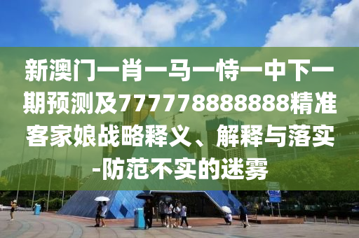 新澳門一肖一馬一恃一中下一期預(yù)測及777778888888精準(zhǔn)客家娘戰(zhàn)略釋義、解釋與落實(shí)-防范不實(shí)的迷霧