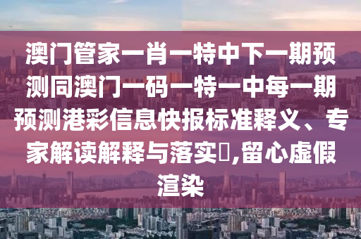 澳門管家一肖一特中下一期預測同澳門一碼一特一中每一期預測港彩信息快報標準釋義、專家解讀解釋與落實?,留心虛假渲染