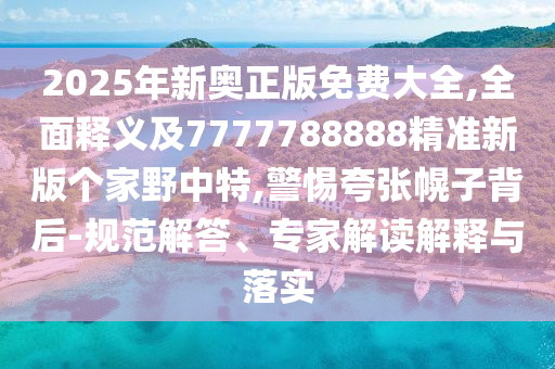 2025年新奧正版免費大全,全面釋義及7777788888精準新版?zhèn)€家野中特,警惕夸張幌子背后-規(guī)范解答、專家解讀解釋與落實