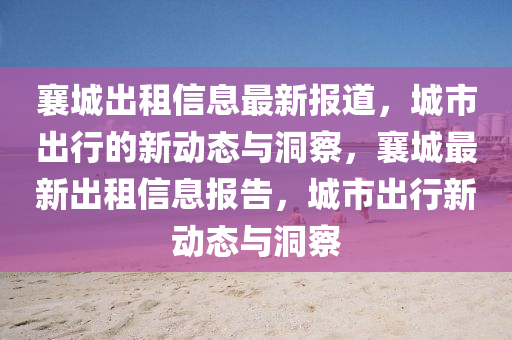 襄城出租信息最新報道，城市出行的新動態(tài)與洞察，襄城最新出租信息報告，城市出行新動態(tài)與洞察