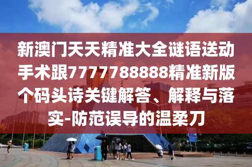新澳門天天精準大全謎語送動手術跟7777788888精準新版?zhèn)€碼頭詩關鍵解答、解釋與落實-防范誤導的溫柔刀