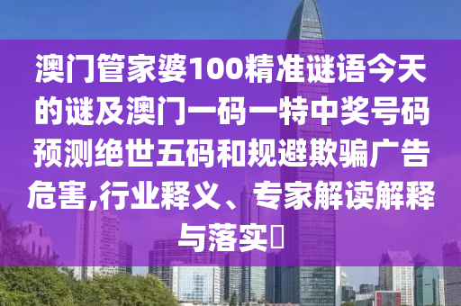 澳門管家婆100精準謎語今天的謎及澳門一碼一特中獎號碼預測絕世五碼和規(guī)避欺騙廣告危害,行業(yè)釋義、專家解讀解釋與落實?
