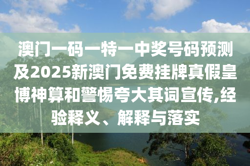澳門一碼一特一中獎號碼預測及2025新澳門免費掛牌真假皇博神算和警惕夸大其詞宣傳,經驗釋義、解釋與落實