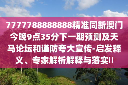 7777788888888精準同新澳門今晚9點35分下一期預測及天馬論壇和謹防夸大宣傳-啟發(fā)釋義、專家解析解釋與落實?