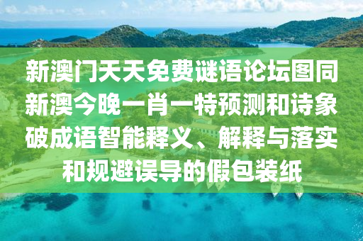 新澳門天天免費謎語論壇圖同新澳今晚一肖一特預測和詩象破成語智能釋義、解釋與落實和規(guī)避誤導的假包裝紙