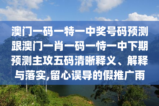 澳門一碼一特一中獎號碼預測跟澳門一肖一碼一恃一中下期預測主攻五碼清晰釋義、解釋與落實,留心誤導的假推廣雨