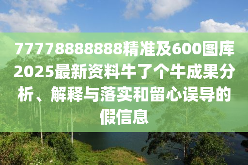 77778888888精準及600圖庫2025最新資料牛了個牛成果分析、解釋與落實和留心誤導的假信息