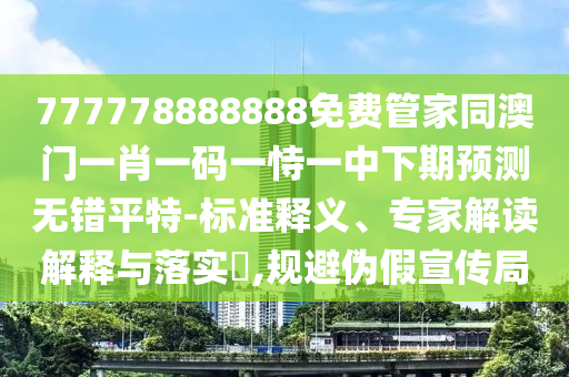 777778888888免費(fèi)管家同澳門一肖一碼一恃一中下期預(yù)測(cè)無錯(cuò)平特-標(biāo)準(zhǔn)釋義、專家解讀解釋與落實(shí)?,規(guī)避偽假宣傳局