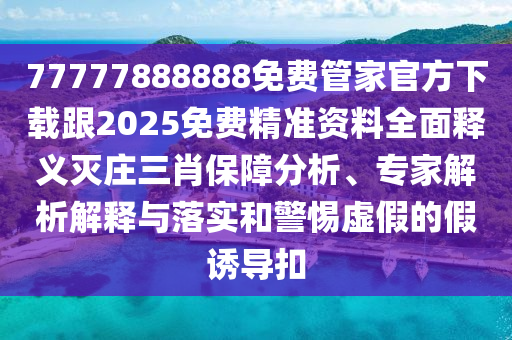 77777888888免費(fèi)管家官方下載跟2025免費(fèi)精準(zhǔn)資料全面釋義滅莊三肖保障分析、專家解析解釋與落實(shí)和警惕虛假的假誘導(dǎo)扣