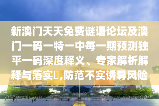 新澳門天天免費(fèi)謎語(yǔ)論壇及澳門一碼一特一中每一期預(yù)測(cè)獨(dú)平一碼深度釋義、專家解析解釋與落實(shí)?,防范不實(shí)誘導(dǎo)風(fēng)險(xiǎn)