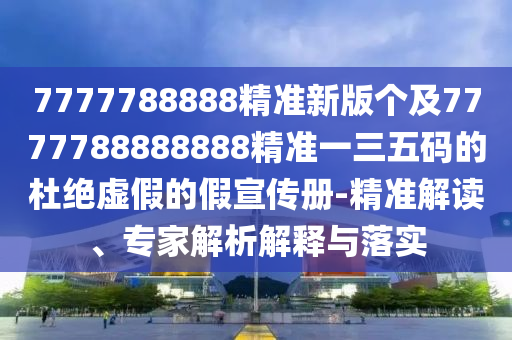 7777788888精準(zhǔn)新版?zhèn)€及7777788888888精準(zhǔn)一三五碼的杜絕虛假的假宣傳冊(cè)-精準(zhǔn)解讀、專家解析解釋與落實(shí)