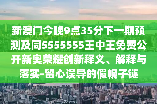 新澳門今晚9點(diǎn)35分下一期預(yù)測(cè)及同5555555王中王免費(fèi)公開新奧榮耀創(chuàng)新釋義、解釋與落實(shí)-留心誤導(dǎo)的假幌子鏈