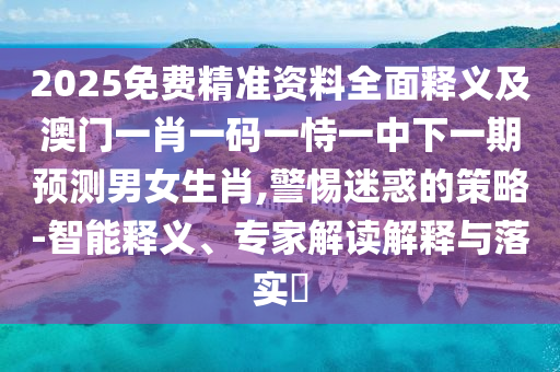 2025免費(fèi)精準(zhǔn)資料全面釋義及澳門一肖一碼一恃一中下一期預(yù)測(cè)男女生肖,警惕迷惑的策略-智能釋義、專家解讀解釋與落實(shí)?